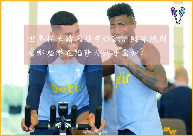 世界杯竞猜网站中的欧洲赔率规则有哪些潜在陷阱与新手需知？