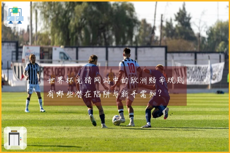世界杯竞猜网站中的欧洲赔率规则有哪些潜在陷阱与新手需知？