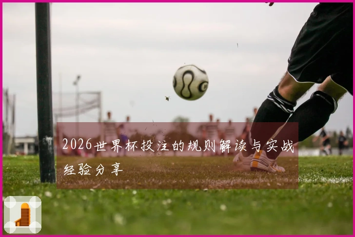 2026世界杯投注的规则解读与实战经验分享