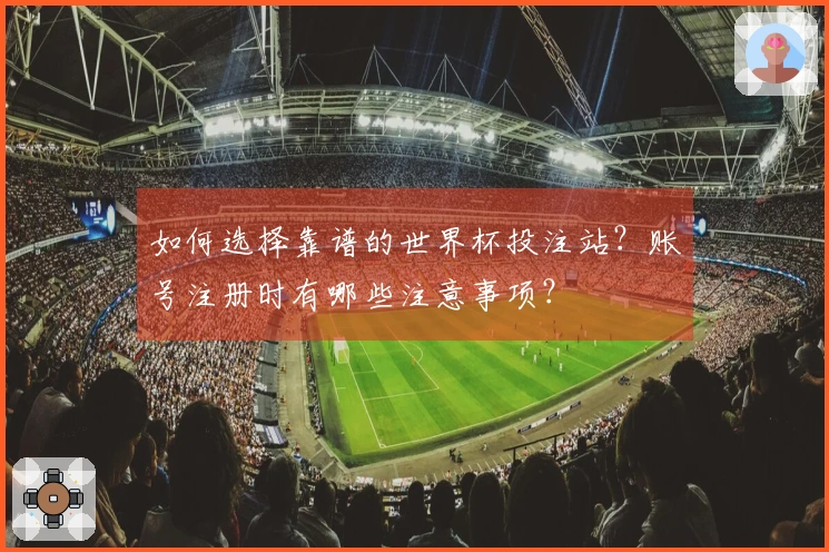 如何选择靠谱的世界杯投注站？账号注册时有哪些注意事项？
