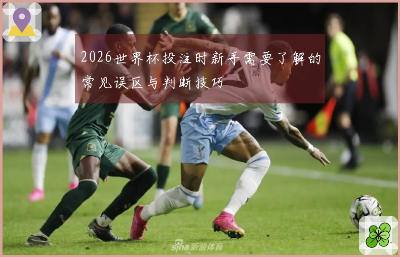2026世界杯投注时新手需要了解的常见误区与判断技巧