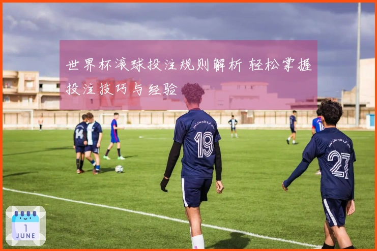 世界杯滚球投注规则解析 轻松掌握投注技巧与经验