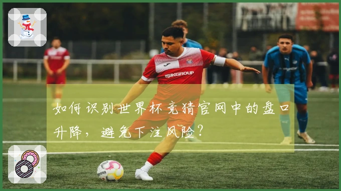 如何识别世界杯竞猜官网中的盘口升降，避免下注风险？