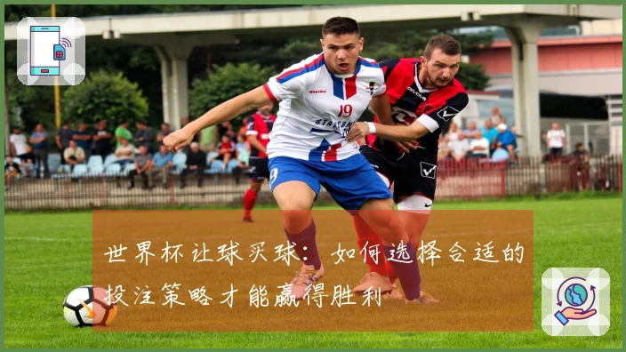 世界杯让球买球：如何选择合适的投注策略才能赢得胜利