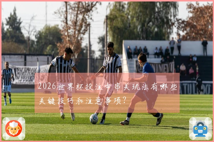 2026世界杯投注中串关玩法有哪些关键技巧和注意事项？