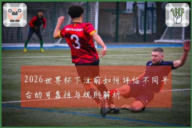 2026世界杯下注前如何评估不同平台的可靠性与规则解析