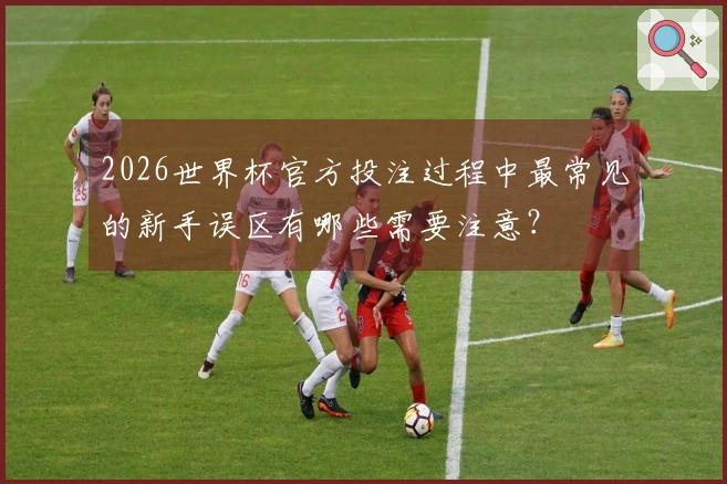 2026世界杯官方投注过程中最常见的新手误区有哪些需要注意？