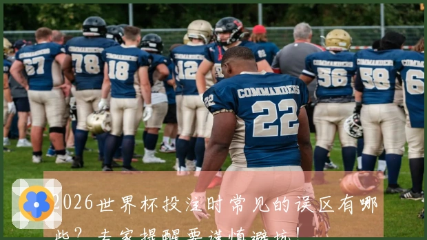 2026世界杯投注时常见的误区有哪些？专家提醒要谨慎避坑！