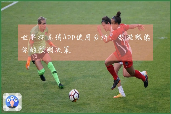 世界杯竞猜App使用分析：数据赋能你的预测决策