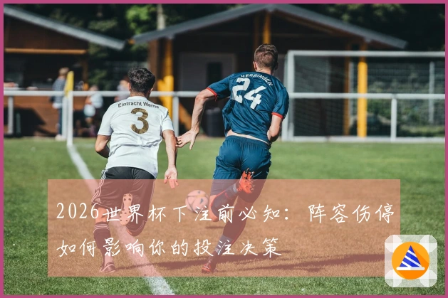 2026世界杯下注前必知：阵容伤停如何影响你的投注决策