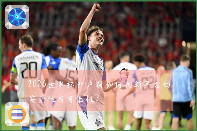 2026世界杯开户前如何判断平台的安全性与可靠性？