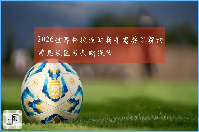 2026世界杯投注时新手需要了解的常见误区与判断技巧